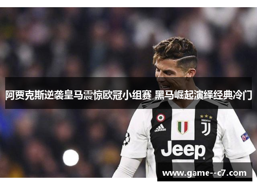 阿贾克斯逆袭皇马震惊欧冠小组赛 黑马崛起演绎经典冷门