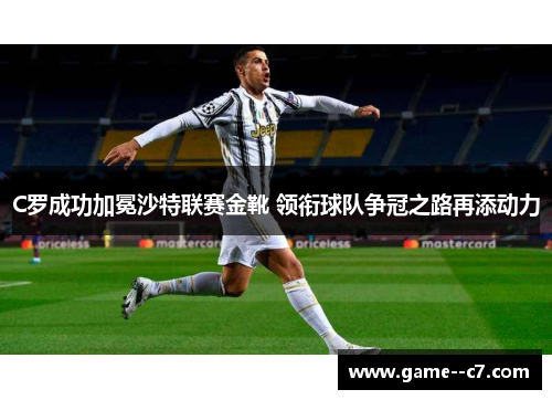 C罗成功加冕沙特联赛金靴 领衔球队争冠之路再添动力