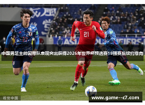 中国男足主帅因带队表现突出获得2026年世界杯预选赛18强赛后续约意向