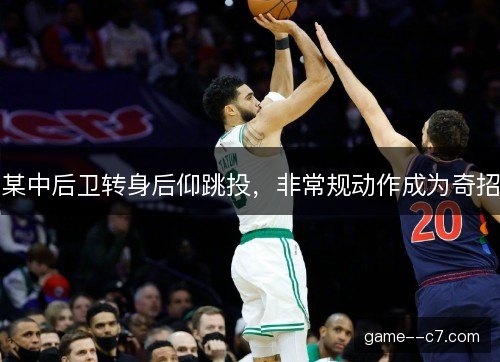 某中后卫转身后仰跳投,非常规动作成为奇招 某中后卫转身后仰跳投,非常规动作成为奇招