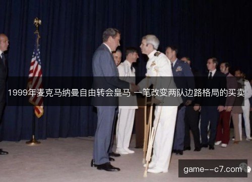 1999年麦克马纳曼自由转会皇马 一笔改变两队边路格局的买卖 1999年麦克马纳曼自由转会皇马 一笔改变两队边路格局的买卖